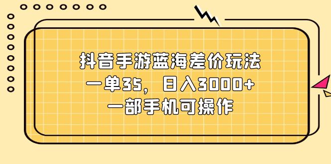 （11467期）抖音手游蓝海差价玩法，一单35，日入3000+，一部手机可操作-玩备项目资源网