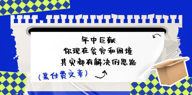 （11472期）某付费文：年中巨献-你现在贫穷和困境，其实都有解决的思路 (进来抄作业)-玩备项目资源网