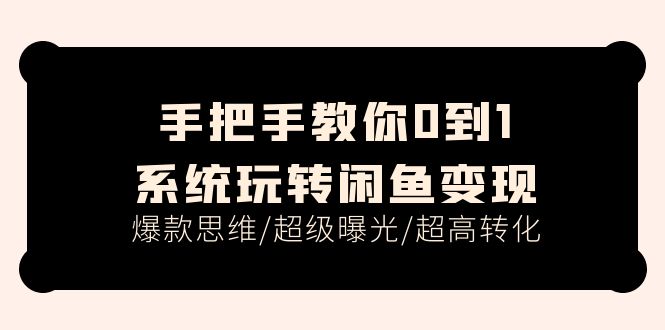 （11459期）手把手教你0到1系统玩转闲鱼变现，爆款思维/超级曝光/超高转化（15节课）-玩备项目资源网