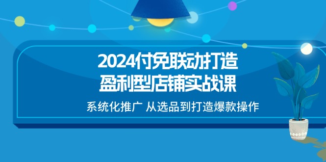 （11458期）2024付免联动-打造盈利型店铺实战课，系统化推广 从选品到打造爆款操作-玩备项目资源网