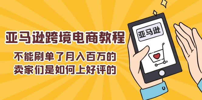 （11455期）不能s单了月入百万的卖家们是如何上好评的，亚马逊跨境电商教程-玩备项目资源网
