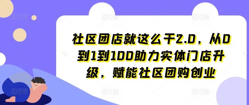 社区团店就这么干2.0，从0到1到100助力实体门店升级，赋能社区团购创业-玩备项目资源网