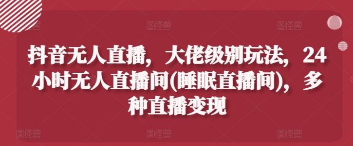抖音无人直播，大佬级别玩法，24小时无人直播间(睡眠直播间)，多种直播变现【揭秘】-玩备项目资源网