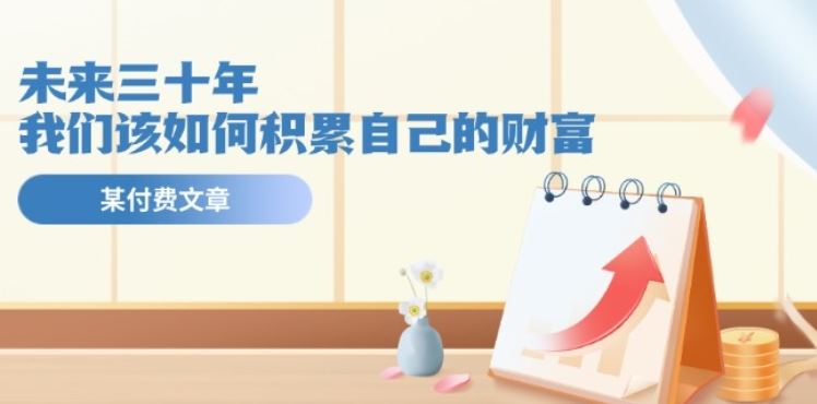 某公众号付费文《未来三十年，我们该如何积累自己的财富》-玩备项目资源网