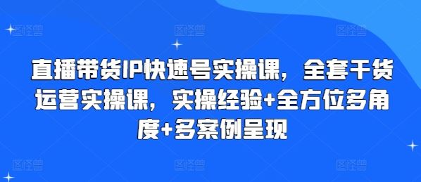 直播带货IP快速号实操课，全套干货运营实操课，实操经验+全方位多角度+多案例呈现-玩备项目资源网