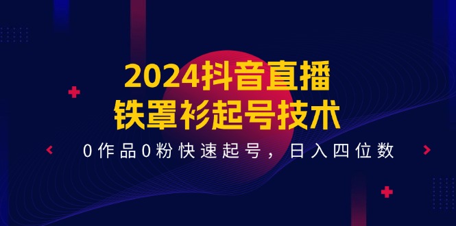 （11496期）2024抖音直播-铁罩衫起号技术，0作品0粉快速起号，日入四位数（14节课）-玩备项目资源网