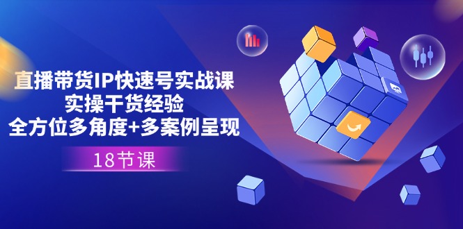 直播带货IP快速号实战课，实操干货经验+全方位多角度+多案例呈现(18节)-玩备项目资源网