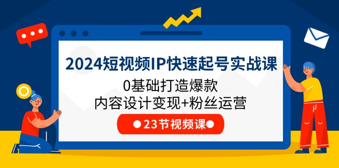 2024短视频IP快速起号实战课，0基础打造爆款内容设计变现+粉丝运营(23节)-玩备项目资源网