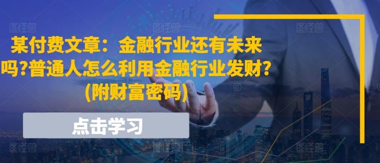某付费文章：金融行业还有未来吗?普通人怎么利用金融行业发财?(附财富密码)-玩备项目资源网