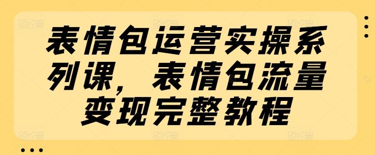 表情包运营实操系列课，表情包流量变现完整教程-玩备项目资源网