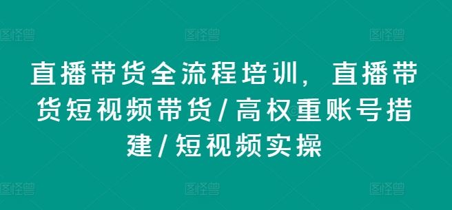 直播带货全流程培训，直播带货短视频带货/高权重账号措建/短视频实操-玩备项目资源网