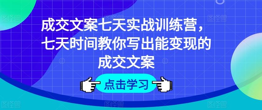 成交文案七天实战训练营，七天时间教你写出能变现的成交文案-玩备项目资源网