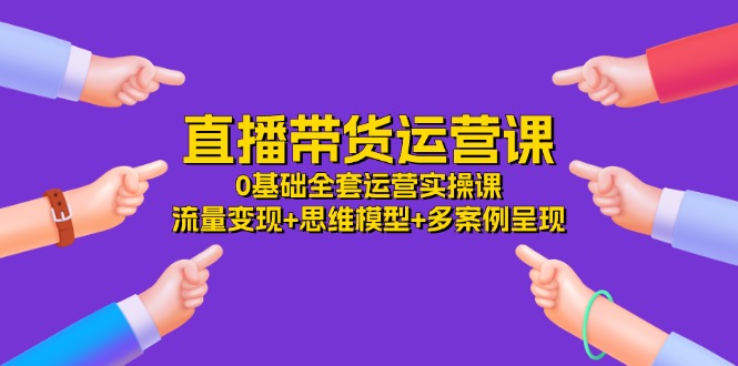 （11513期）直播带货运营课，0基础全套运营实操课 流量变现+思维模型+多案例呈现-34节-玩备项目资源网