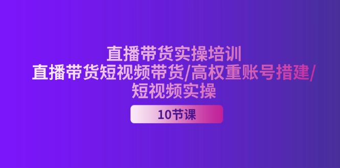 （11512期）2024直播带货实操培训，直播带货短视频带货/高权重账号措建/短视频实操-玩备项目资源网