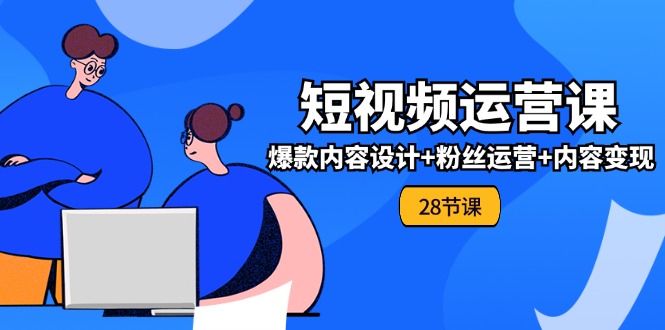 （11514期）0基础学习短视频运营-全套实战课，爆款内容设计+粉丝运营+内容变现(28节)-玩备项目资源网
