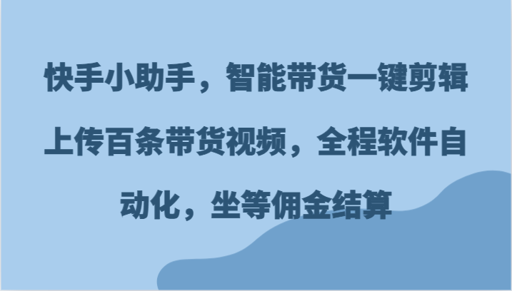 快手小助手，智能带货一键剪辑上传百条带货视频，全程软件自动化，坐等佣金结算-玩备项目资源网