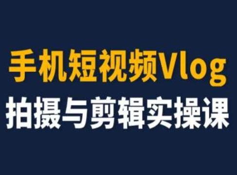手机短视频Vlog拍摄与剪辑实操课，小白变大师-玩备项目资源网