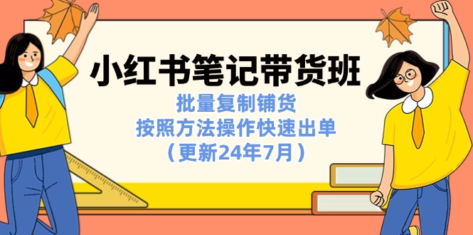 （11529期）小红书笔记-带货班：批量复制铺货，按照方法操作快速出单（更新24年7月）-玩备项目资源网
