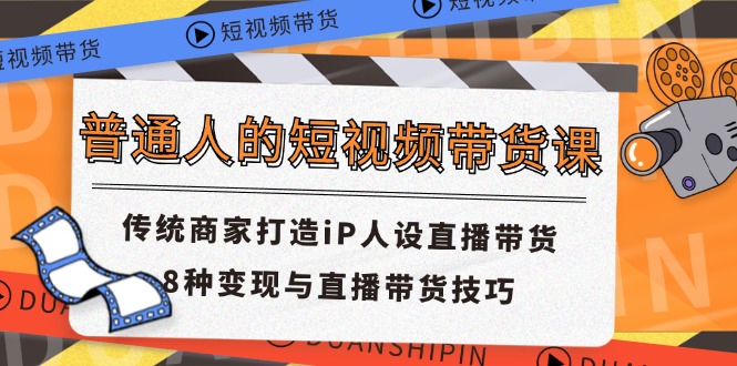 普通人的短视频带货课 传统商家打造iP人设直播带货 8种变现与直播带货技巧-玩备项目资源网