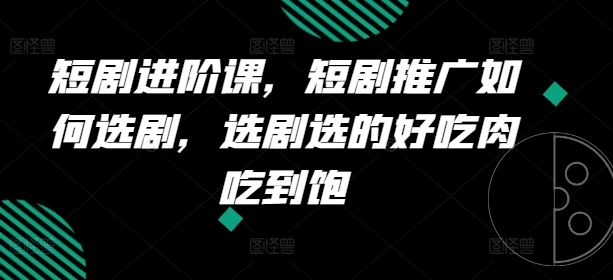 短剧进阶课，短剧推广如何选剧，选剧选的好吃肉吃到饱-玩备项目资源网