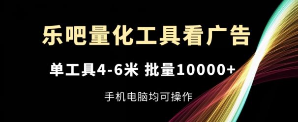 乐吧量化工具看广告，单工具4-6米，批量1w+，手机电脑均可操作【揭秘】-玩备项目资源网