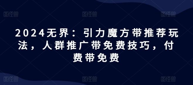 2024无界：引力魔方带推荐玩法，人群推广带免费技巧，付费带免费-玩备项目资源网