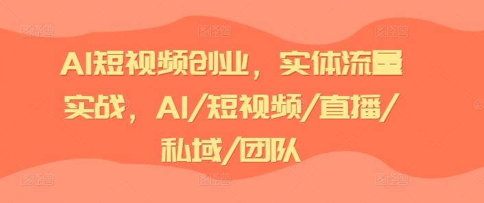 AI短视频创业，实体流量实战，AI/短视频/直播/私域/团队-玩备项目资源网