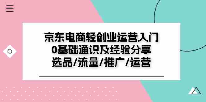 京东电商轻创业运营入门0基础通识及经验分享：选品/流量/推广/运营-玩备项目资源网