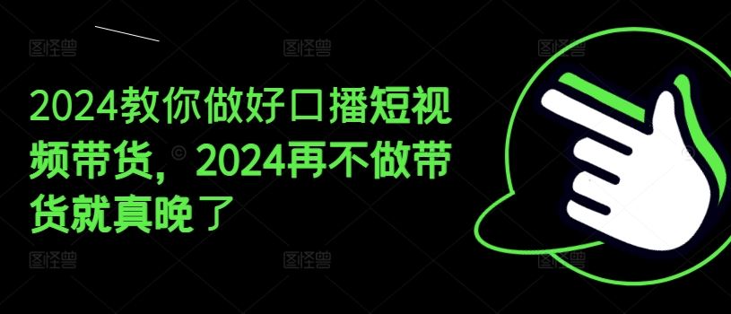 2024教你做好口播短视频带货，2024再不做带货就真晚了-玩备项目资源网