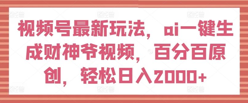 视频号最新玩法，ai一键生成财神爷视频，百分百原创，轻松日入2000+【揭秘】-玩备项目资源网