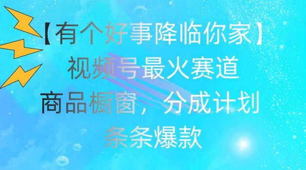 【有个好事降临你家】视频号爆火赛道，商品橱窗，分成计划，条条爆款【揭秘】-玩备项目资源网