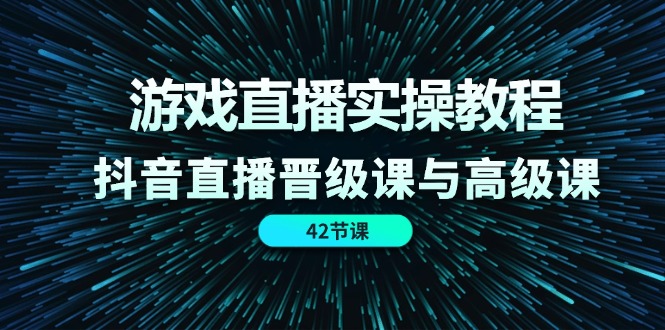 游戏直播实操教程，抖音直播晋级课与高级课（42节）-玩备项目资源网