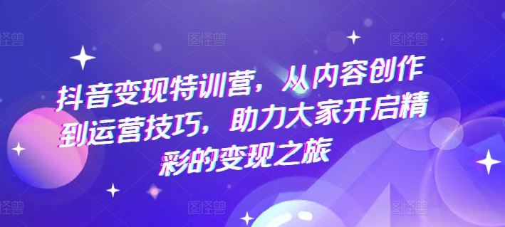 抖音变现特训营，从内容创作到运营技巧，助力大家开启精彩的变现之旅-玩备项目资源网