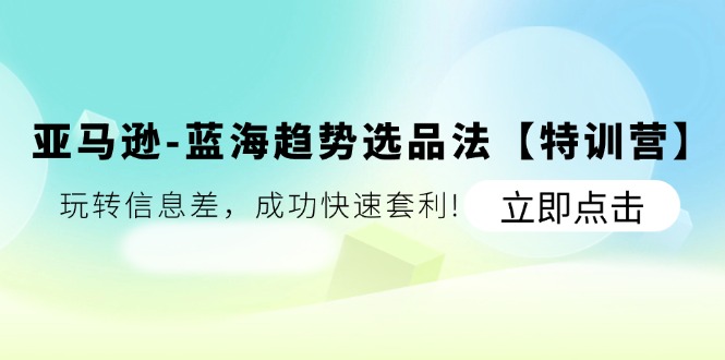 （11591期）亚马逊-蓝海趋势选品法【特训营】：玩转信息差，成功快速套利!-玩备项目资源网