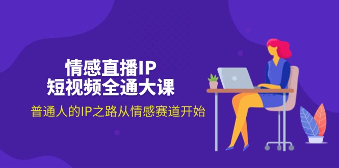 （11590期）情感直播IP短视频全通大课，普通人的IP之路从情感赛道开始（18节）-玩备项目资源网