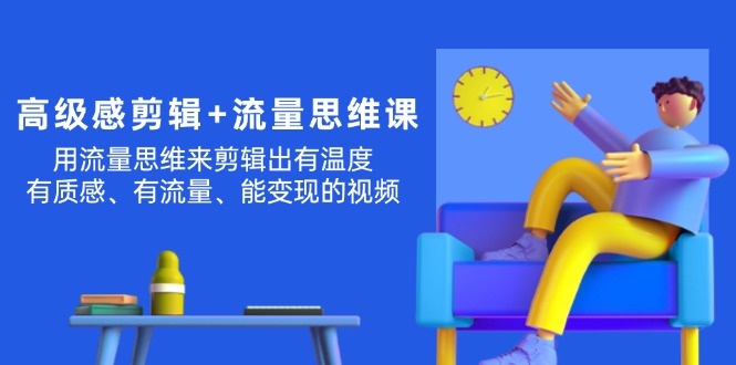 （11589期）高级感 剪辑+流量思维：用流量思维剪辑出有温度/有质感/有流量/能变现视频-玩备项目资源网