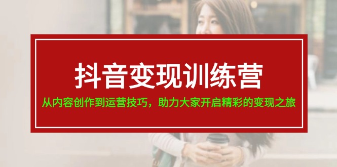 （11593期）抖音变现训练营，从内容创作到运营技巧，助力大家开启精彩的变现之旅-玩备项目资源网