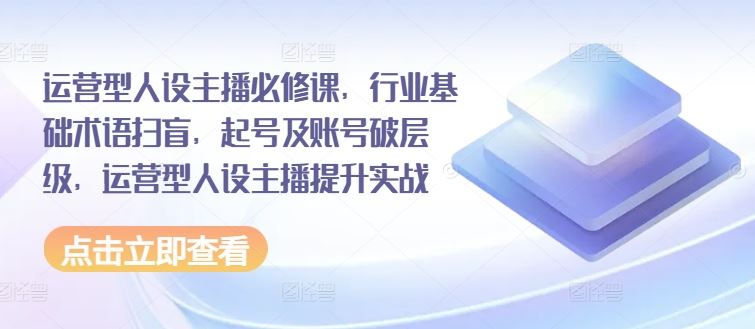 运营型人设主播必修课，行业基础术语扫盲，起号及账号破层级，运营型人设主播提升实战-玩备项目资源网