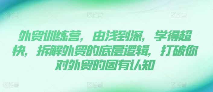外贸训练营，由浅到深，学得超快，拆解外贸的底层逻辑，打破你对外贸的固有认知-玩备项目资源网