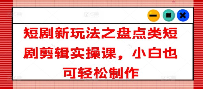 短剧新玩法之盘点类短剧剪辑实操课，小白也可轻松制作-玩备项目资源网