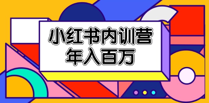 （11621期）小红书内训营，底层逻辑/定位赛道/账号包装/内容策划/爆款创作/年入百万-玩备项目资源网