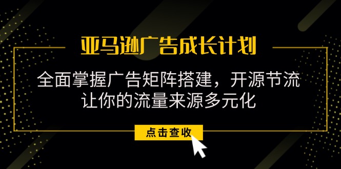 （11619期）亚马逊-广告成长计划，掌握广告矩阵搭建/开源节流/流量来源多元化-玩备项目资源网