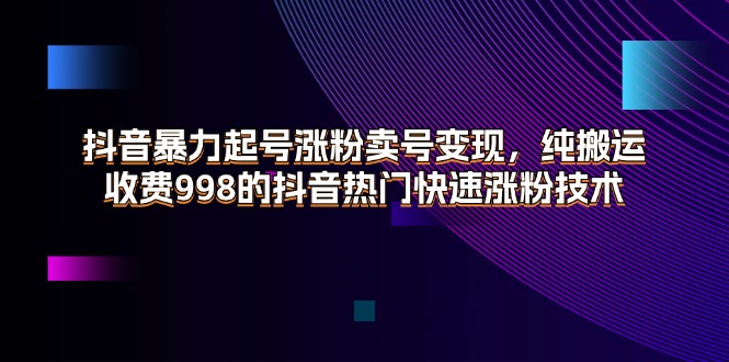 （11656期）抖音暴力起号涨粉卖号变现，纯搬运，收费998的抖音热门快速涨粉技术-玩备项目资源网