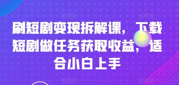 刷短剧变现拆解课，下载短剧做任务获取收益，适合小白上手-玩备项目资源网