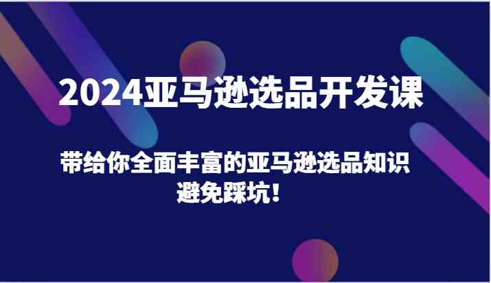 2024亚马逊选品开发课，带给你全面丰富的亚马逊选品知识，避免踩坑！-玩备项目资源网