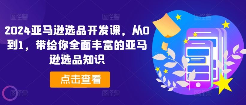2024亚马逊选品开发课，从0到1，带给你全面丰富的亚马逊选品知识-玩备项目资源网