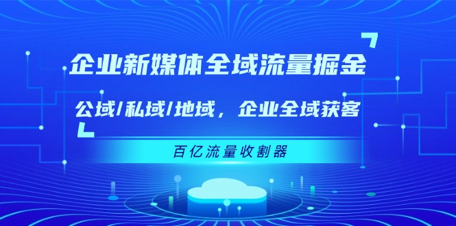 （11666期）企业 新媒体 全域流量掘金：公域/私域/地域 企业全域获客 百亿流量 收割器-玩备项目资源网