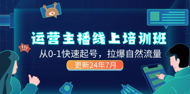 （11672期）2024运营 主播线上培训班，从0-1快速起号，拉爆自然流量 (更新24年7月)-玩备项目资源网
