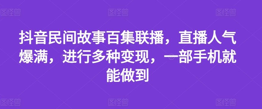 抖音民间故事百集联播，直播人气爆满，进行多种变现，一部手机就能做到【揭秘】-玩备项目资源网