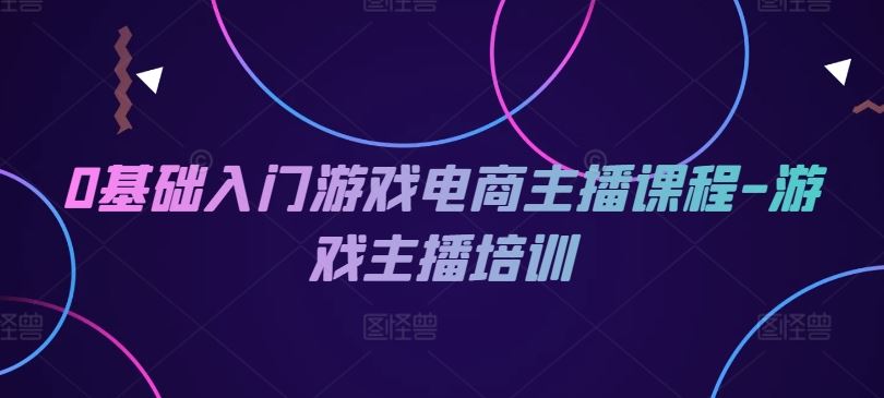 0基础入门游戏电商主播课程-游戏主播培训-玩备项目资源网